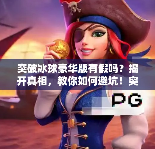 突破冰球豪华版有假吗？揭开真相，教你如何避坑！突破冰球豪华版有假吗