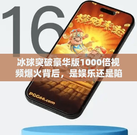 冰球突破豪华版1000倍视频爆火背后，是娱乐还是陷阱？冰球突破豪华版1000倍视频