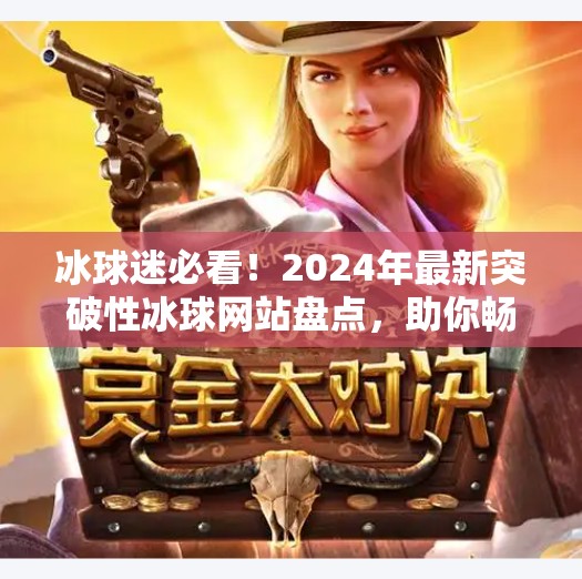 冰球迷必看!2024年最新突破性冰球网站盘点,助你畅享赛事与数据盛宴!最新突破冰球网站有哪些 冰球迷必看!2024年最新突破性冰球网站盘点,助你畅享赛事与数据盛宴!最新突破冰球网站有哪些