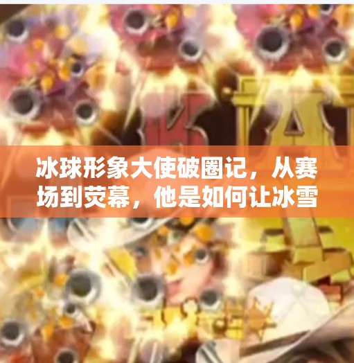 冰球形象大使破圈记，从赛场到荧幕，他是如何让冰雪运动活起来的？冰球形象突破大使是谁啊