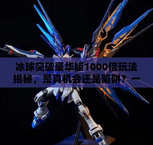 冰球突破豪华版1000倍玩法揭秘，是真机会还是陷阱？一位自媒体人的深度观察与血泪教训,冰球突破豪华版1000倍玩法