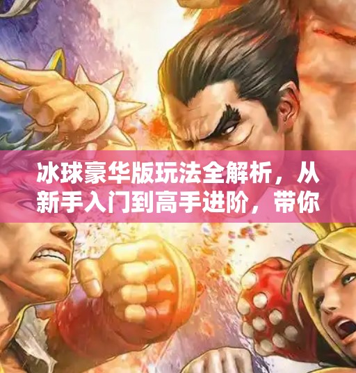 冰球豪华版玩法全解析，从新手入门到高手进阶，带你玩转冰上竞技新高度！突破冰球豪华版玩法攻略