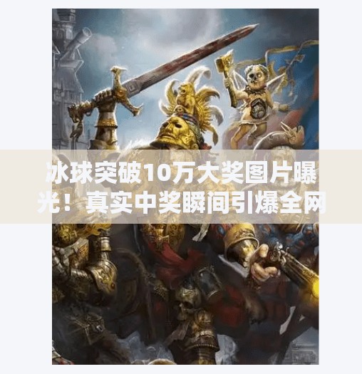 冰球突破10万大奖图片曝光！真实中奖瞬间引爆全网，你敢信吗？冰球突破10万大奖图片