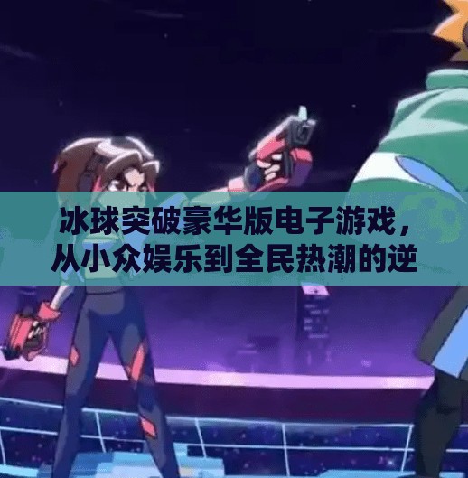 冰球突破豪华版电子游戏，从小众娱乐到全民热潮的逆袭之路,冰球突破豪华版电子游戏