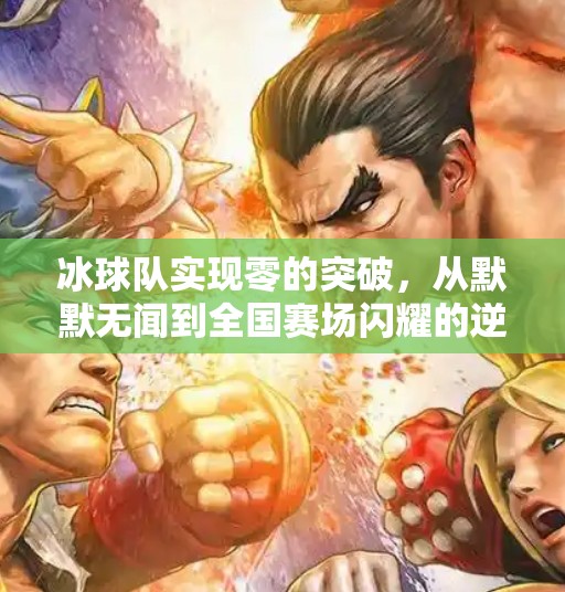 冰球队实现零的突破，从默默无闻到全国赛场闪耀的逆袭之路,冰球队实现零的突破