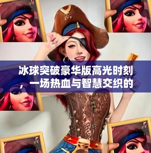 冰球突破豪华版高光时刻,一场热血与智慧交织的竞技盛宴,冰球突破豪华版高光时刻 冰球突破豪华版高光时刻,一场热血与智慧交织的竞技盛宴,冰球突破豪华版高光时刻