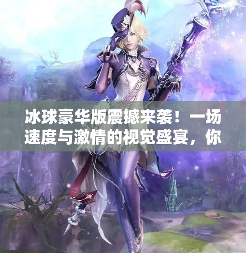 冰球豪华版震撼来袭！一场速度与激情的视觉盛宴，你敢不敢看？突破冰球豪华版精彩视频