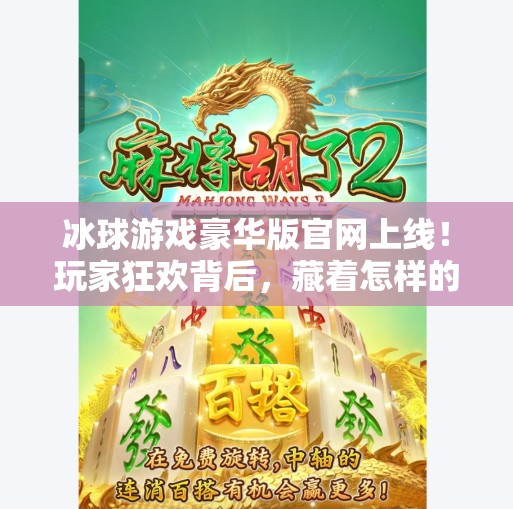 冰球游戏豪华版官网上线！玩家狂欢背后，藏着怎样的技术革命？突破冰球游戏豪华版官网