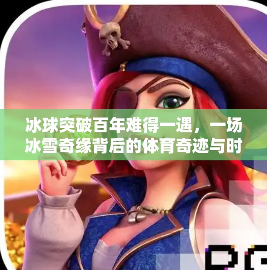 冰球突破百年难得一遇,一场冰雪奇缘背后的体育奇迹与时代共鸣,冰球突破百年难得一遇 冰球突破百年难得一遇,一场冰雪奇缘背后的体育奇迹与时代共鸣,冰球突破百年难得一遇