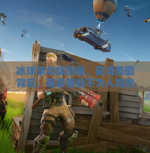 冰球豪华版图鉴，高清美图背后，藏着哪些不为人知的硬核细节？突破冰球豪华版图片高清