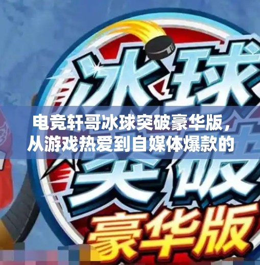 电竞轩哥冰球突破豪华版，从游戏热爱到自媒体爆款的逆袭之路,电竞轩哥冰球突破豪华版