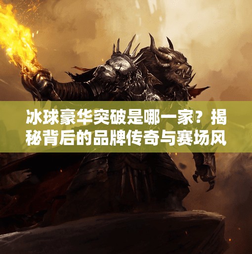 冰球豪华突破是哪一家？揭秘背后的品牌传奇与赛场风云！冰球豪华突破是哪一家的