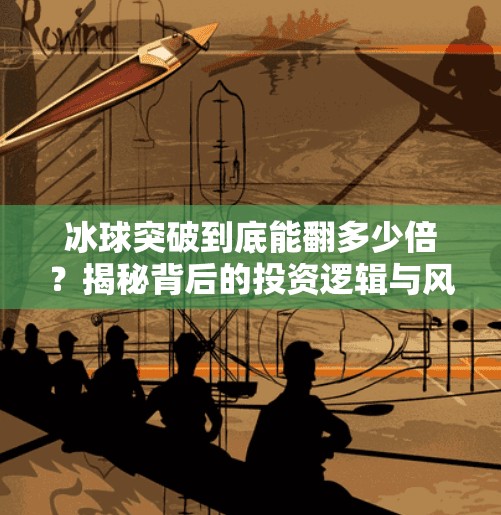 冰球突破到底能翻多少倍？揭秘背后的投资逻辑与风险陷阱！冰球突破一共多少倍了