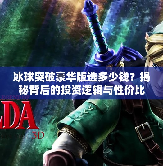 冰球突破豪华版选多少钱？揭秘背后的投资逻辑与性价比真相！冰球突破豪华版选多少钱