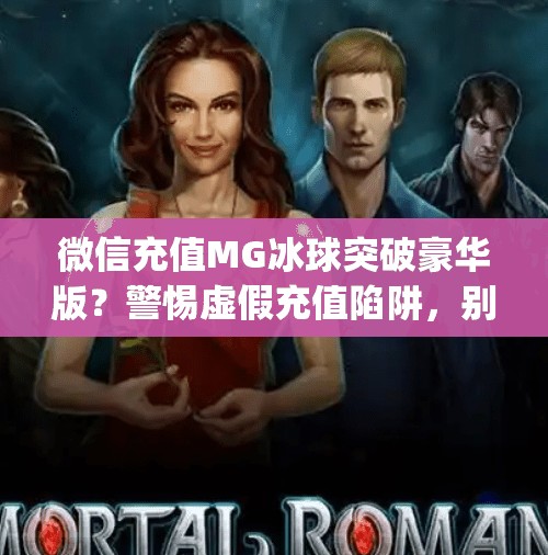 微信充值MG冰球突破豪华版？警惕虚假充值陷阱，别让钱包破防！mg冰球突破豪华版充值微信
