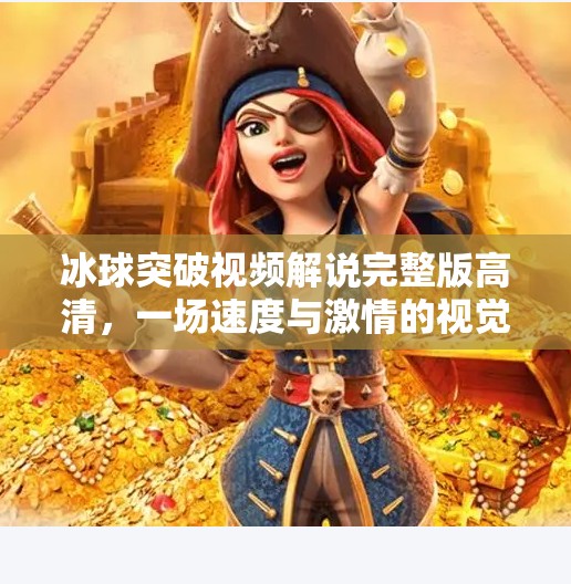 冰球突破视频解说完整版高清，一场速度与激情的视觉盛宴，带你领略冰上竞技的极致魅力！冰球突破视频解说完整版高清