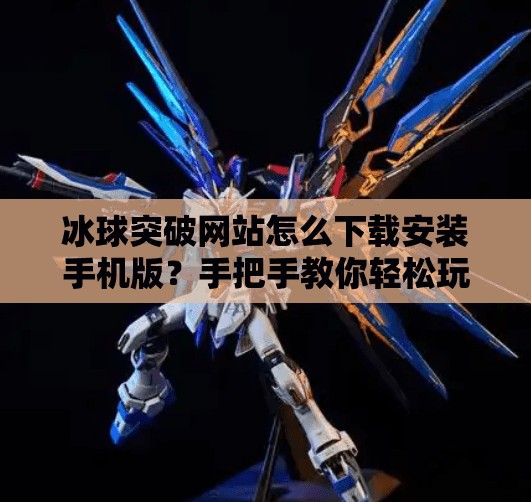 冰球突破网站怎么下载安装手机版？手把手教你轻松玩转手机端游戏！冰球突破网站怎么下载安装手机版