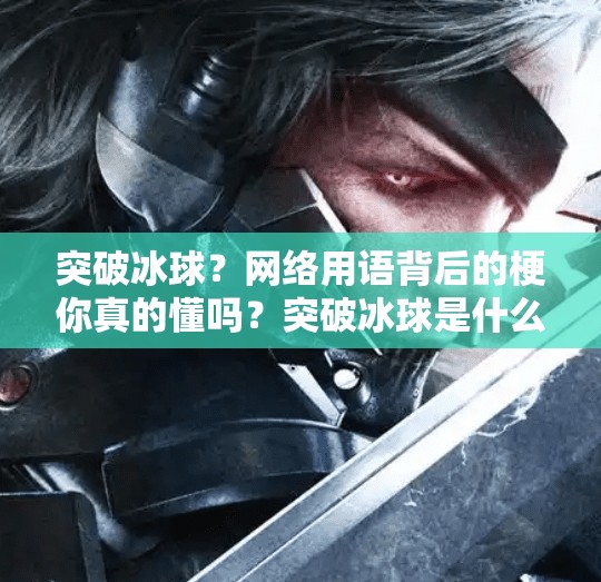 突破冰球？网络用语背后的梗你真的懂吗？突破冰球是什么意思网络用语