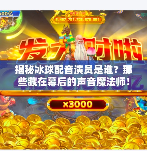 揭秘冰球配音演员是谁？那些藏在幕后的声音魔法师！突破冰球配音演员是谁啊