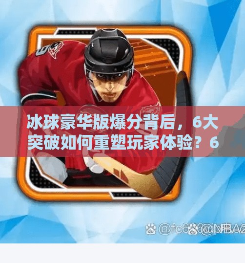 冰球豪华版爆分背后，6大突破如何重塑玩家体验？6突破冰球豪华版爆分