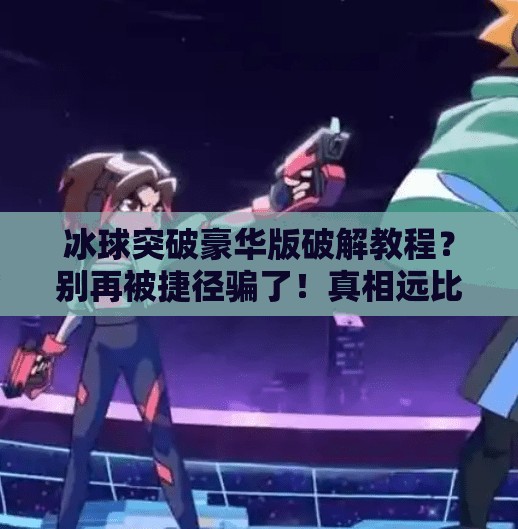 冰球突破豪华版破解教程？别再被捷径骗了！真相远比你想象的更危险！冰球突破豪华版破解详细步骤图片