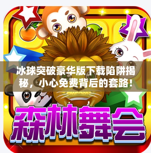 冰球突破豪华版下载陷阱揭秘，小心免费背后的套路！冰球突破豪华版网站入口下载安装