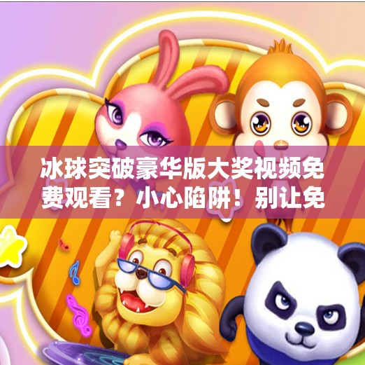 冰球突破豪华版大奖视频免费观看？小心陷阱！别让免费变成付费陷阱,冰球突破豪华版大奖视频免费观看