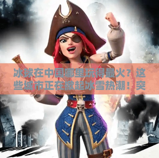 冰球在中国哪里玩得最火？这些城市正在掀起冰雪热潮！突破冰球在哪里玩的多一点