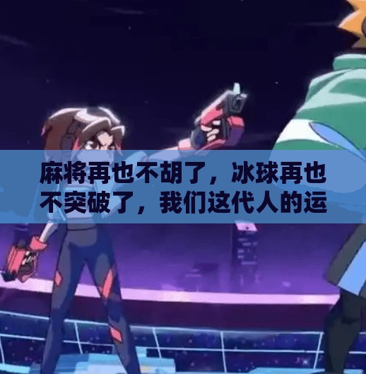 麻将再也不胡了，冰球再也不突破了，我们这代人的运气去哪儿了？麻将再也不胡了冰球再也不突破了