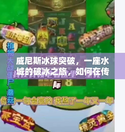 威尼斯冰球突破,一座水城的破冰之旅,如何在传统与创新中寻找新生?威尼斯冰球突破 威尼斯冰球突破,一座水城的破冰之旅,如何在传统与创新中寻找新生?威尼斯冰球突破