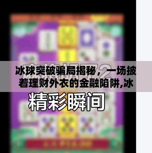 冰球突破骗局揭秘,一场披着理财外衣的金融陷阱,冰球突破骗局揭秘 冰球突破骗局揭秘,一场披着理财外衣的金融陷阱,冰球突破骗局揭秘