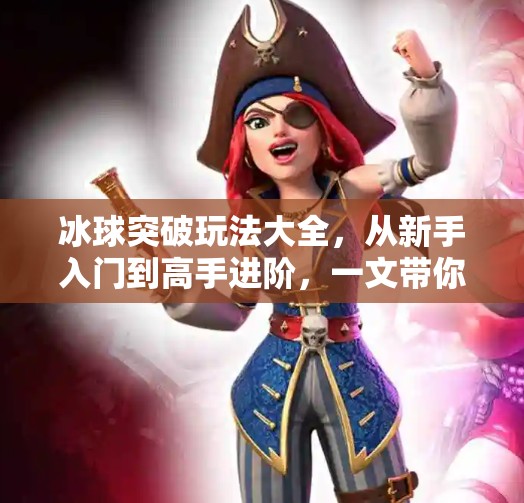 冰球突破玩法大全，从新手入门到高手进阶，一文带你玩转热门游戏！冰球突破玩法大全