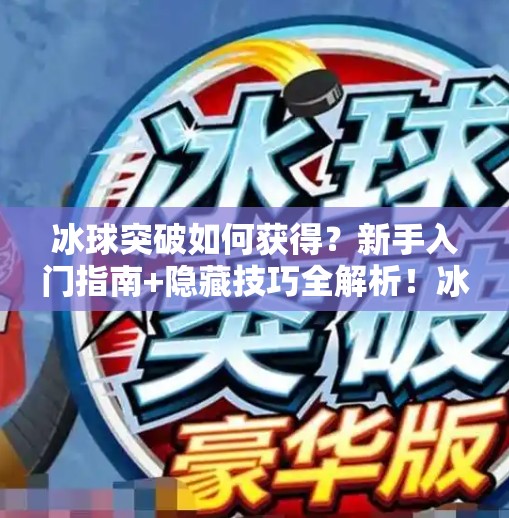 冰球突破如何获得?新手入门指南+隐藏技巧全解析!冰球突破如何获得 冰球突破如何获得?新手入门指南+隐藏技巧全解析!冰球突破如何获得