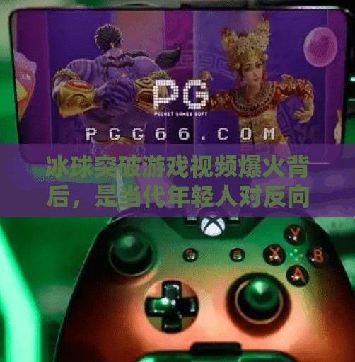 冰球突破游戏视频爆火背后，是当代年轻人对反向解压的集体共鸣,冰球突破游戏视频