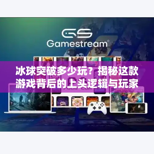 冰球突破多少玩？揭秘这款游戏背后的上头逻辑与玩家心理！冰球突破多少玩