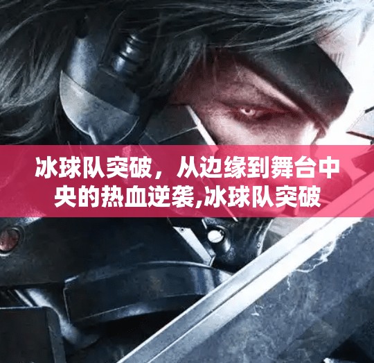 冰球队突破,从边缘到舞台中央的热血逆袭,冰球队突破 冰球队突破,从边缘到舞台中央的热血逆袭,冰球队突破