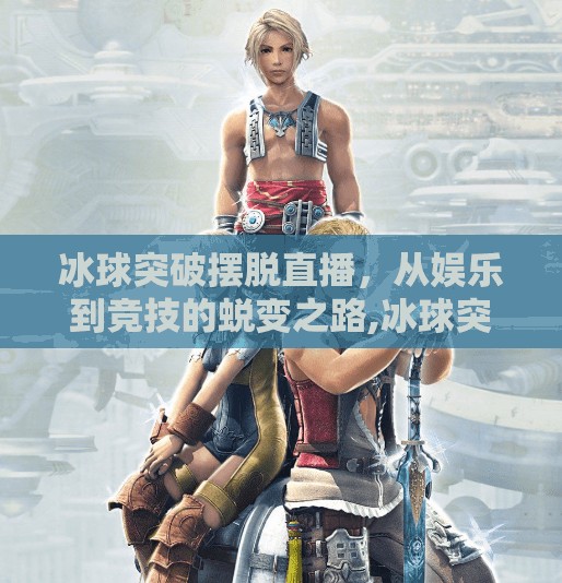 冰球突破摆脱直播，从娱乐到竞技的蜕变之路,冰球突破摆脱直播