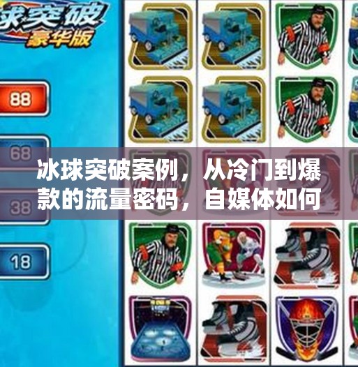 冰球突破案例，从冷门到爆款的流量密码，自媒体如何借势破圈？冰球突破案例