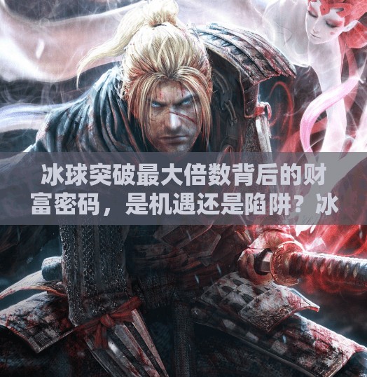 冰球突破最大倍数背后的财富密码，是机遇还是陷阱？冰球突破最大倍数
