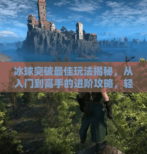 冰球突破最佳玩法揭秘,从入门到高手的进阶攻略,轻松赢在起跑线!冰球突破最佳玩法